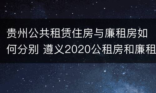 贵州公共租赁住房与廉租房如何分别 遵义2020公租房和廉租房