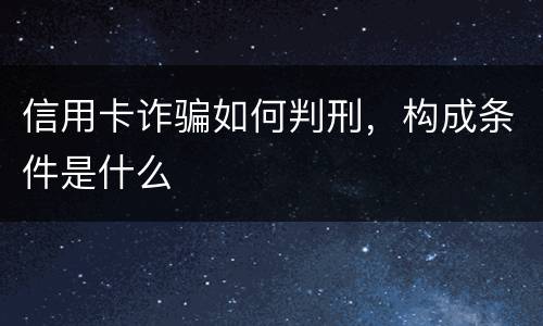 信用卡诈骗如何判刑，构成条件是什么