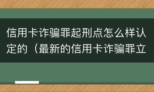 信用卡诈骗罪起刑点怎么样认定的（最新的信用卡诈骗罪立案量刑标准）