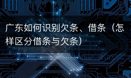 广东如何识别欠条、借条（怎样区分借条与欠条）