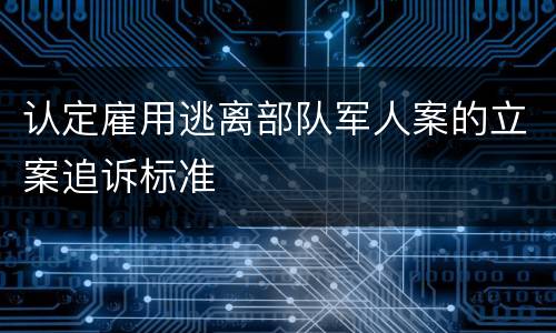 认定雇用逃离部队军人案的立案追诉标准