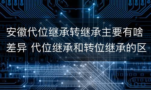 安徽代位继承转继承主要有啥差异 代位继承和转位继承的区别