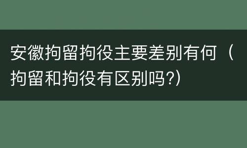 安徽拘留拘役主要差别有何（拘留和拘役有区别吗?）