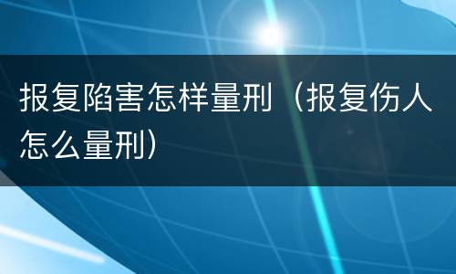 报复陷害怎样量刑（报复伤人怎么量刑）