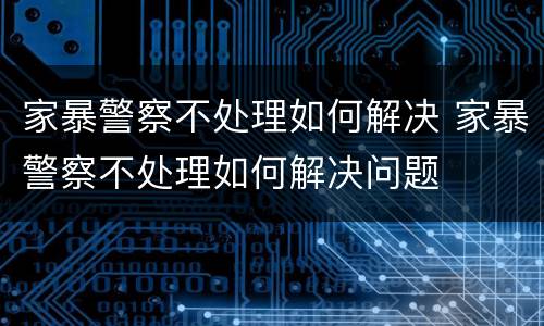 家暴警察不处理如何解决 家暴警察不处理如何解决问题