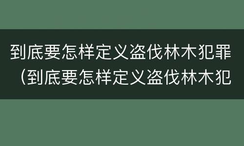 到底要怎样定义盗伐林木犯罪（到底要怎样定义盗伐林木犯罪行为）