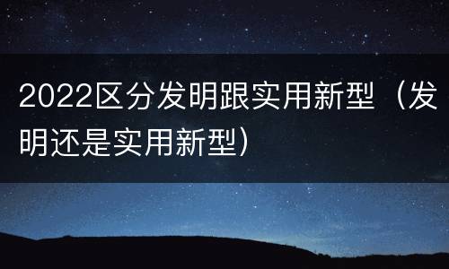 2022区分发明跟实用新型（发明还是实用新型）