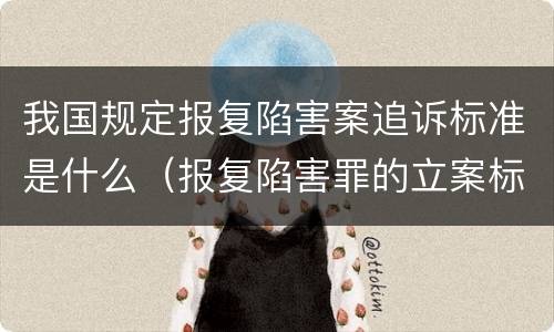 我国规定报复陷害案追诉标准是什么（报复陷害罪的立案标准）