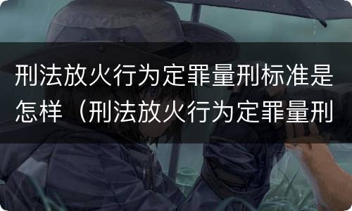 刑法放火行为定罪量刑标准是怎样（刑法放火行为定罪量刑标准是怎样规定的）