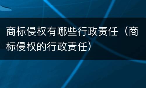 商标侵权有哪些行政责任（商标侵权的行政责任）