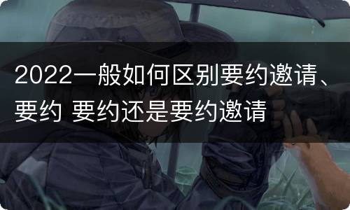2022一般如何区别要约邀请、要约 要约还是要约邀请