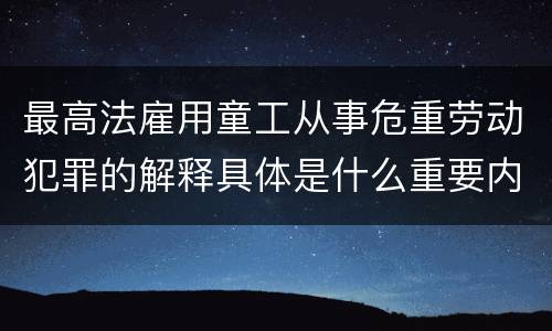 最高法雇用童工从事危重劳动犯罪的解释具体是什么重要内容