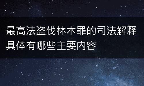 最高法盗伐林木罪的司法解释具体有哪些主要内容