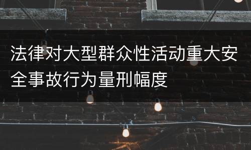 法律对大型群众性活动重大安全事故行为量刑幅度