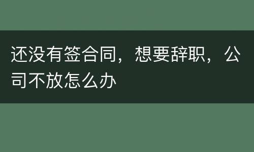 还没有签合同，想要辞职，公司不放怎么办