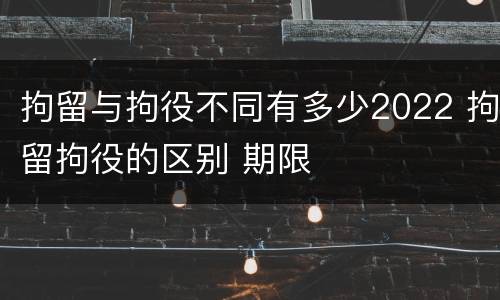 拘留与拘役不同有多少2022 拘留拘役的区别 期限
