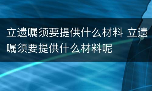 立遗嘱须要提供什么材料 立遗嘱须要提供什么材料呢