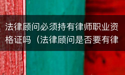法律顾问必须持有律师职业资格证吗（法律顾问是否要有律师资格证书）