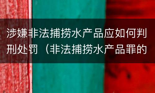 涉嫌非法捕捞水产品应如何判刑处罚（非法捕捞水产品罪的刑法处罚）