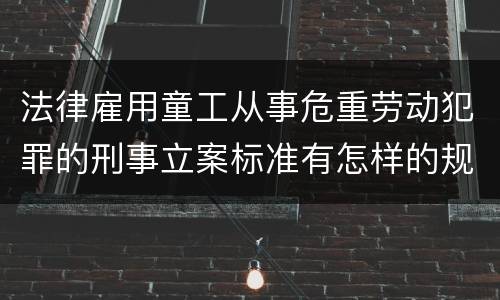 法律雇用童工从事危重劳动犯罪的刑事立案标准有怎样的规定