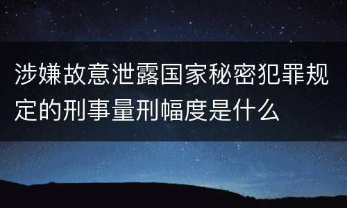 涉嫌故意泄露国家秘密犯罪规定的刑事量刑幅度是什么