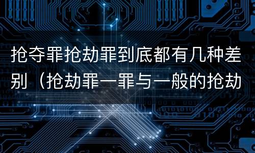 抢夺罪抢劫罪到底都有几种差别（抢劫罪一罪与一般的抢劫罪区别）