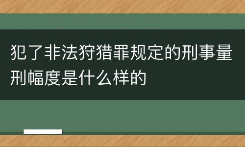 犯了非法狩猎罪规定的刑事量刑幅度是什么样的