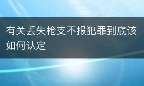 有关丢失枪支不报犯罪到底该如何认定