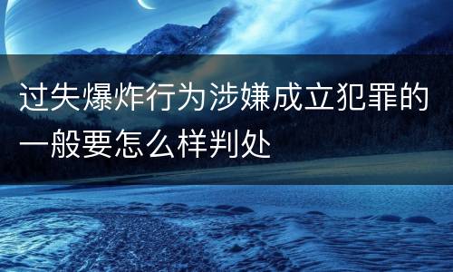 过失爆炸行为涉嫌成立犯罪的一般要怎么样判处