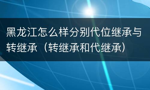 黑龙江怎么样分别代位继承与转继承（转继承和代继承）