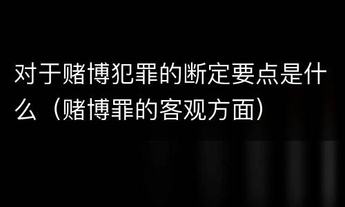 对于赌博犯罪的断定要点是什么（赌博罪的客观方面）