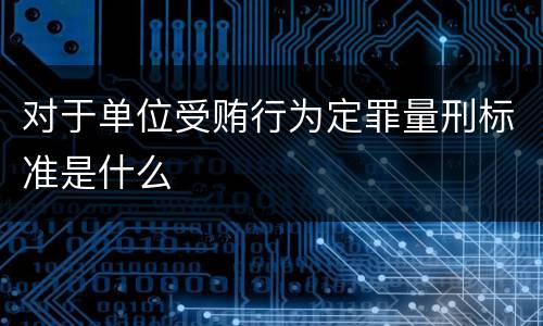 对于单位受贿行为定罪量刑标准是什么