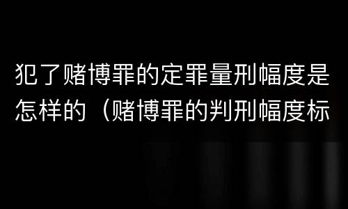 犯了赌博罪的定罪量刑幅度是怎样的（赌博罪的判刑幅度标准）