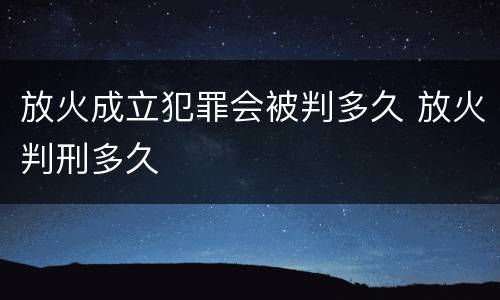 放火成立犯罪会被判多久 放火判刑多久