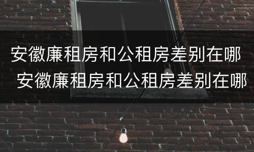 安徽廉租房和公租房差别在哪 安徽廉租房和公租房差别在哪儿