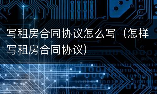 写租房合同协议怎么写（怎样写租房合同协议）