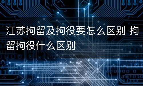 江苏拘留及拘役要怎么区别 拘留拘役什么区别
