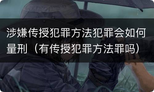 涉嫌传授犯罪方法犯罪会如何量刑（有传授犯罪方法罪吗）