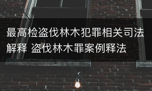 最高检盗伐林木犯罪相关司法解释 盗伐林木罪案例释法