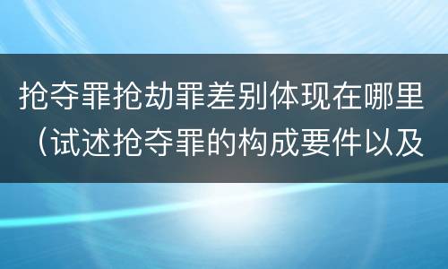抢夺罪抢劫罪差别体现在哪里（试述抢夺罪的构成要件以及与抢劫罪的区别）