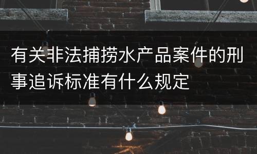 有关非法捕捞水产品案件的刑事追诉标准有什么规定