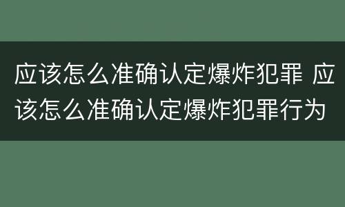 应该怎么准确认定爆炸犯罪 应该怎么准确认定爆炸犯罪行为