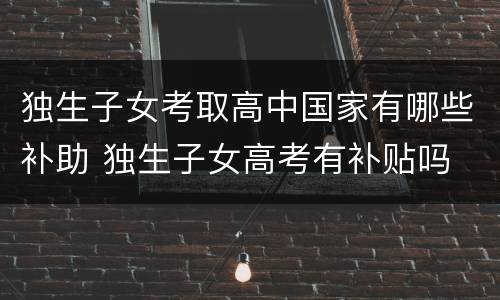 独生子女考取高中国家有哪些补助 独生子女高考有补贴吗