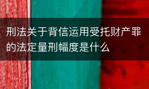 刑法关于背信运用受托财产罪的法定量刑幅度是什么