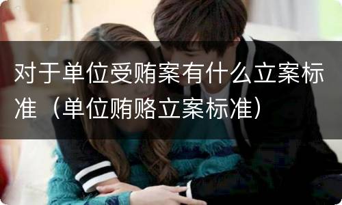 对于单位受贿案有什么立案标准（单位贿赂立案标准）