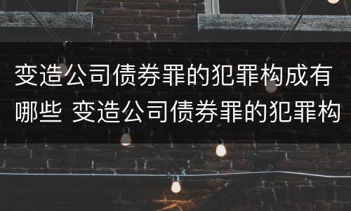 变造公司债券罪的犯罪构成有哪些 变造公司债券罪的犯罪构成有哪些要件
