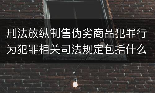 刑法放纵制售伪劣商品犯罪行为犯罪相关司法规定包括什么重要内容