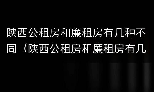 陕西公租房和廉租房有几种不同（陕西公租房和廉租房有几种不同之处）