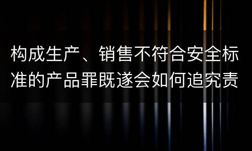 构成生产、销售不符合安全标准的产品罪既遂会如何追究责任