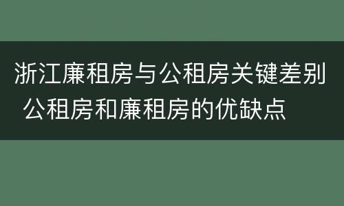 浙江廉租房与公租房关键差别 公租房和廉租房的优缺点
